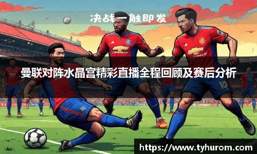 曼联对阵水晶宫精彩直播全程回顾及赛后分析